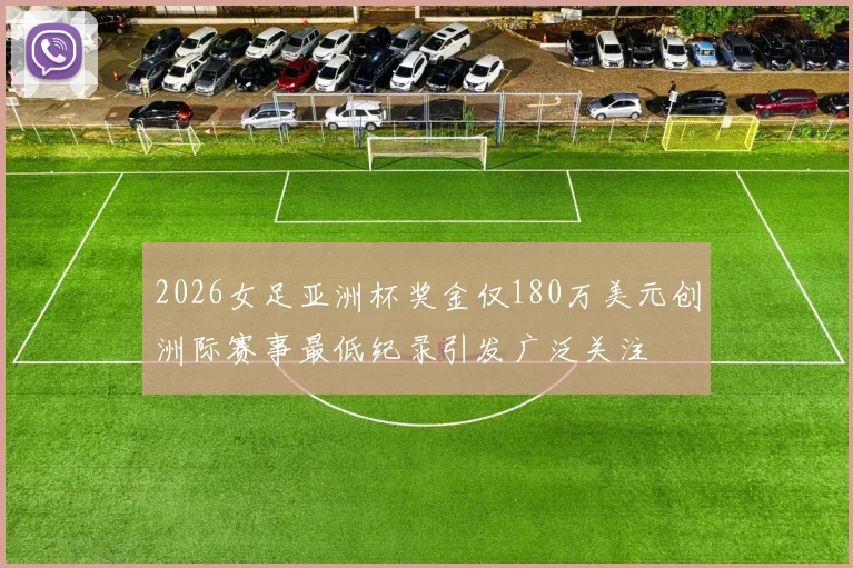 2026女足亚洲杯奖金仅180万美元创洲际赛事最低纪录引发广泛关注
