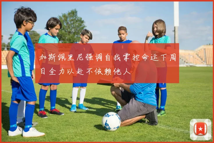 加斯佩里尼强调自我掌控命运下周日全力以赴不依赖他人