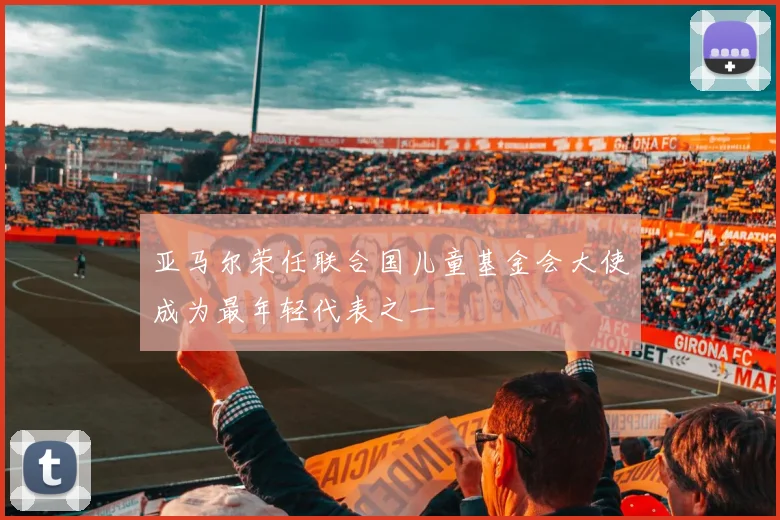 亚马尔荣任联合国儿童基金会大使成为最年轻代表之一