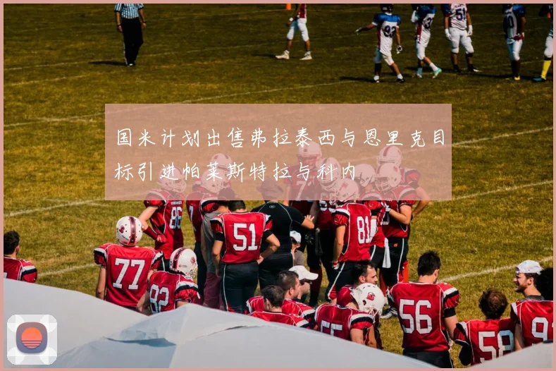 国米计划出售弗拉泰西与恩里克目标引进帕莱斯特拉与科内