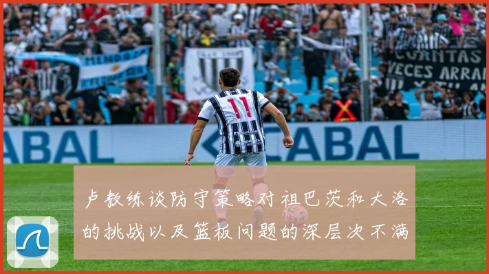 卢教练谈防守策略对祖巴茨和大洛的挑战以及篮板问题的深层次不满