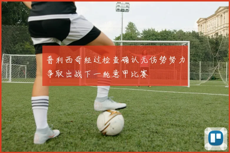 普利西奇经过检查确认无伤势努力争取出战下一轮意甲比赛
