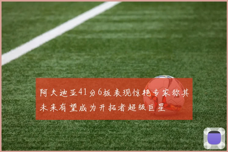 阿夫迪亚41分6板表现惊艳专家称其未来有望成为开拓者超级巨星