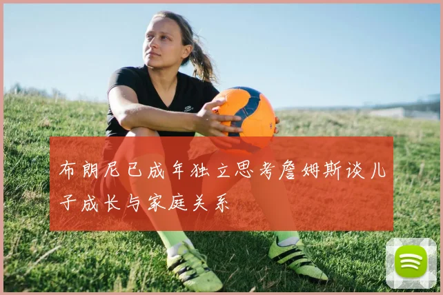 布朗尼已成年独立思考詹姆斯谈儿子成长与家庭关系