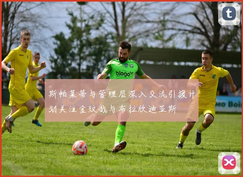 斯帕莱蒂与管理层深入交流引援计划关注金玟哉与布拉欣迪亚斯