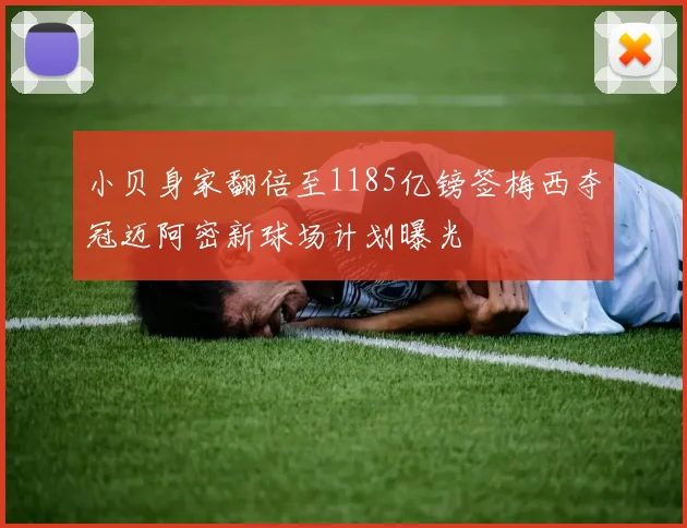小贝身家翻倍至1185亿镑签梅西夺冠迈阿密新球场计划曝光