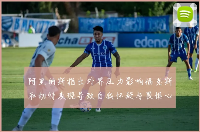 阿里纳斯指出外界压力影响福克斯和切特表现导致自我怀疑与畏惧心理