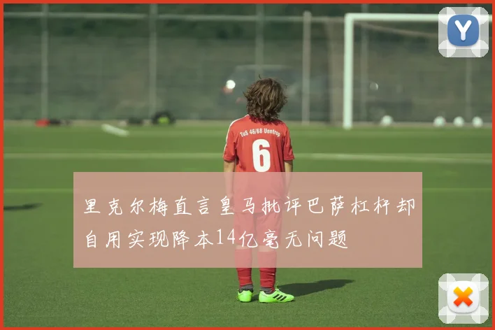 里克尔梅直言皇马批评巴萨杠杆却自用实现降本14亿毫无问题