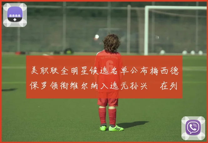 美职联全明星候选名单公布梅西德保罗领衔维尔纳入选无孙兴慜在列