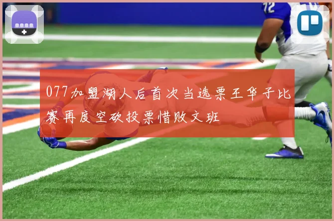 077加盟湖人后首次当选票王华子比赛再度空砍投票惜败文班