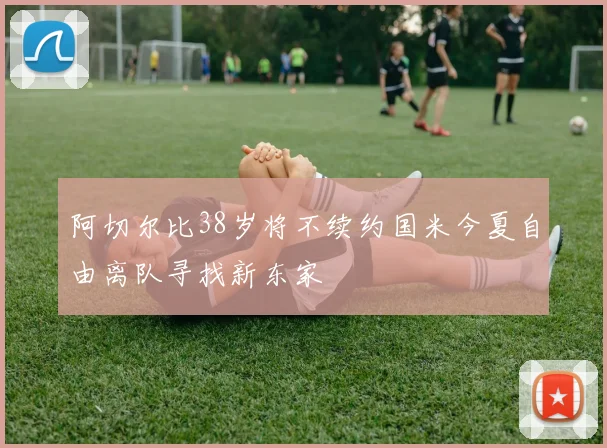 阿切尔比38岁将不续约国米今夏自由离队寻找新东家