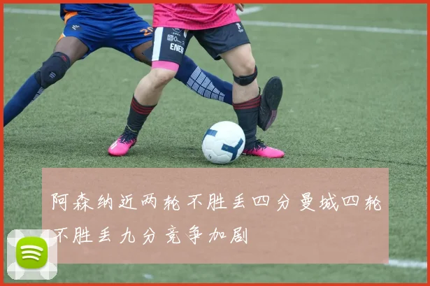 阿森纳近两轮不胜丢四分曼城四轮不胜丢九分竞争加剧