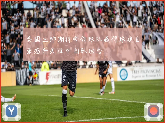泰国主帅期待带领球队赢得球迷自豪感并关注中国队动态