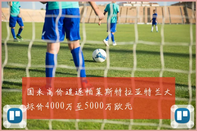 国米高价追逐帕莱斯特拉亚特兰大标价4000万至5000万欧元