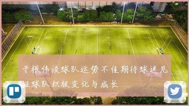 于根伟谈球队运势不佳期待球迷见证球队积极变化与成长