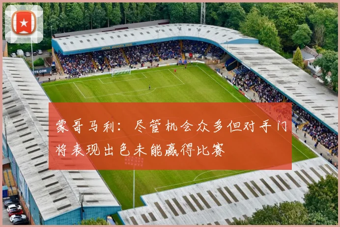 蒙哥马利：尽管机会众多但对手门将表现出色未能赢得比赛
