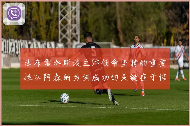 法布雷加斯谈主帅任命坚持的重要性以阿森纳为例成功的关键在于信任与耐心