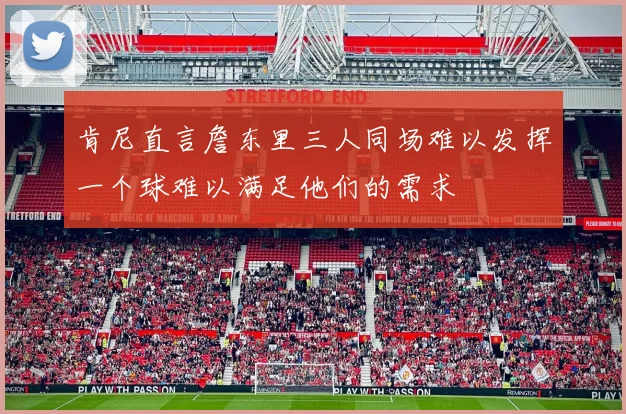 肯尼直言詹东里三人同场难以发挥一个球难以满足他们的需求