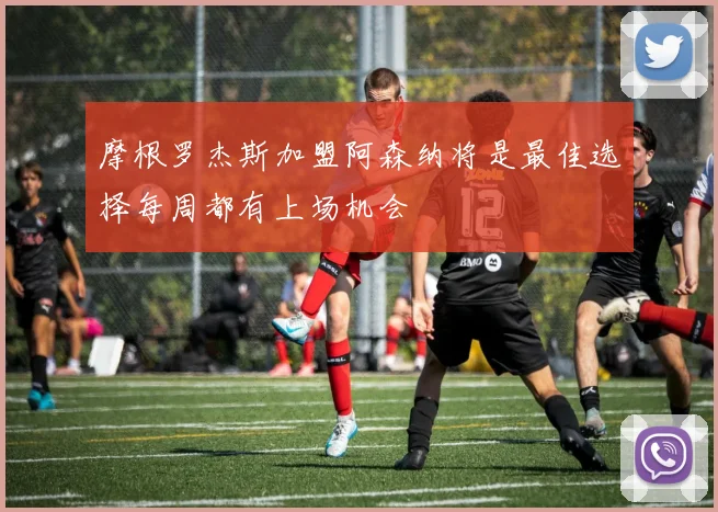 摩根罗杰斯加盟阿森纳将是最佳选择每周都有上场机会