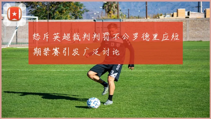 怒斥英超裁判判罚不公罗德里应短期禁赛引发广泛讨论