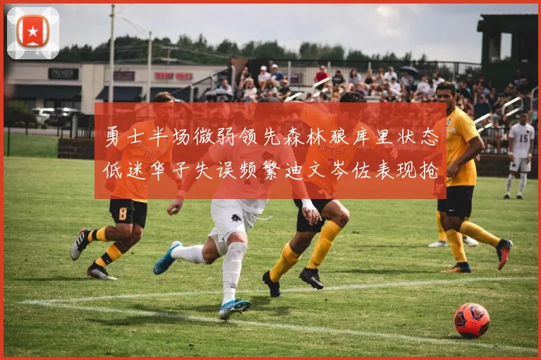 勇士半场微弱领先森林狼库里状态低迷华子失误频繁迪文岑佐表现抢眼