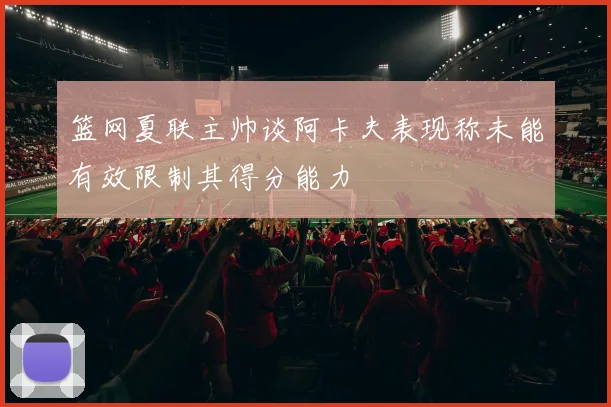 篮网夏联主帅谈阿卡夫表现称未能有效限制其得分能力