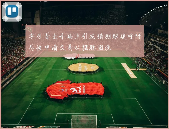 字母哥出手减少引发猜测球迷呼吁尽快申请交易以摆脱困境