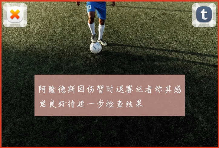 阿隆德斯因伤暂时退赛记者称其感觉良好待进一步检查结果