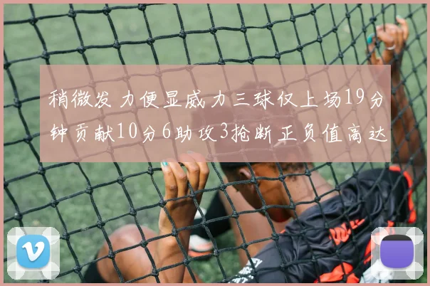 稍微发力便显威力三球仅上场19分钟贡献10分6助攻3抢断正负值高达22