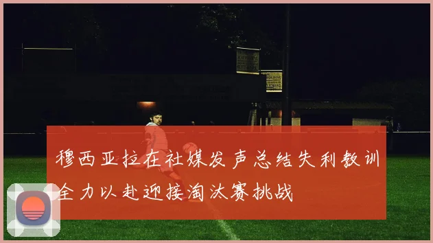 穆西亚拉在社媒发声总结失利教训全力以赴迎接淘汰赛挑战