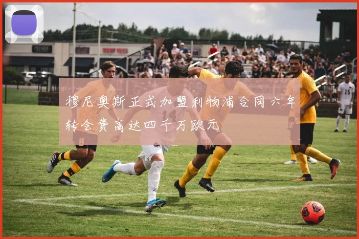 穆尼奥斯正式加盟利物浦合同六年转会费高达四千万欧元