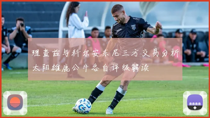 理查兹与科尔安东尼三方交易分析太阳雄鹿公牛各自评级解读